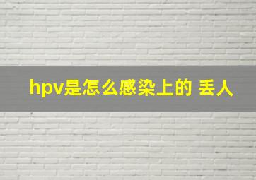 hpv是怎么感染上的 丢人